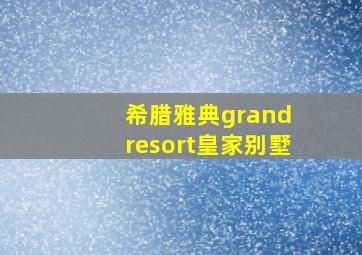 希腊雅典grand resort皇家别墅